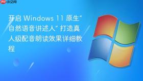开启 windows 11 原生“自然语音讲述人” 打造真人级配音朗读效果详细教程
