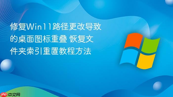 修复win11路径更改导致的桌面图标重叠 恢复文件夹索引重置教程方法