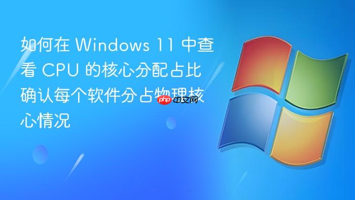 如何在 windows 11 中查看 cpu 的核心分配占比 确认每个软件分占物理核心情况