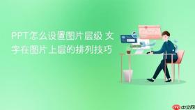 ppt怎么设置图片层级 文字在图片上层的排列技巧