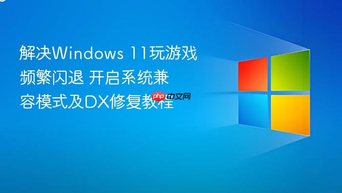 解决windows 11玩游戏频繁闪退 开启系统兼容模式及dx修复教程