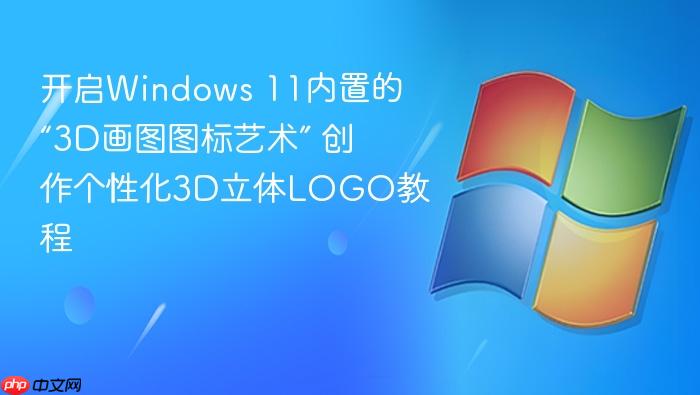 开启windows 11内置的“3d画图图标艺术” 创作个性化3d立体logo教程