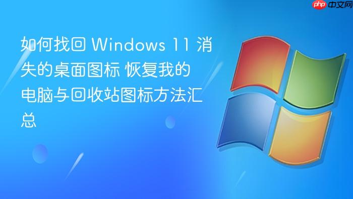 如何找回 windows 11 消失的桌面图标 恢复我的电脑与回收站图标方法汇总