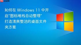 如何在 windows 11 中开启“图标堆栈自动整理” 打造清爽整洁的桌面文件夹方案