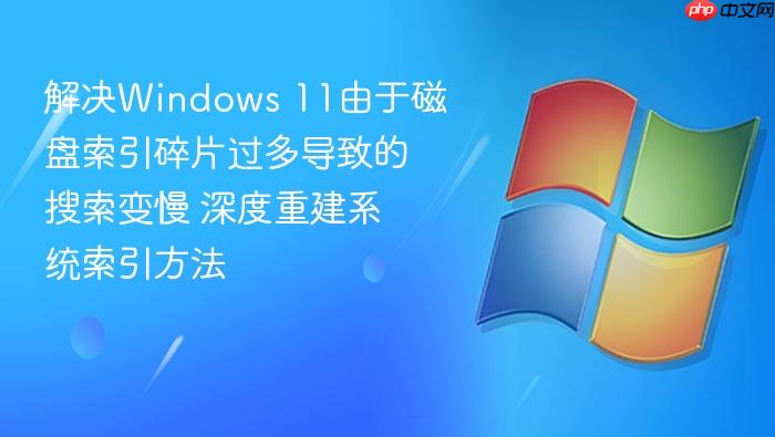 解决windows 11由于磁盘索引碎片过多导致的搜索变慢 深度重建系统索引方法