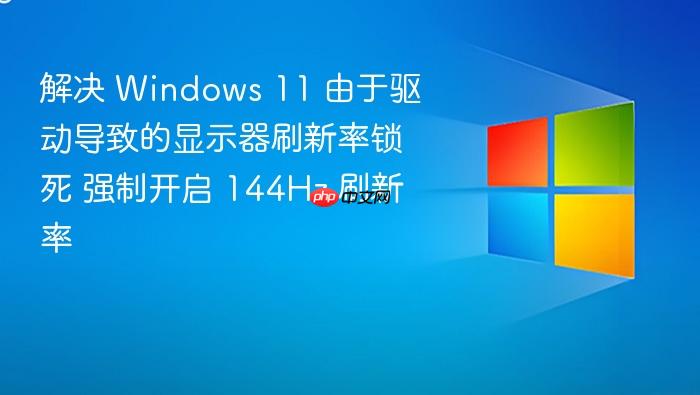 解决 windows 11 由于驱动导致的显示器刷新率锁死 强制开启 144hz 刷新率