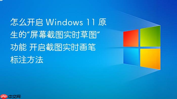 怎么开启 windows 11 原生的“屏幕截图实时草图”功能 开启截图实时画笔标注方法