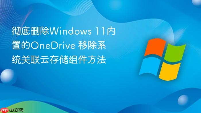 彻底删除windows 11内置的onedrive 移除系统关联云存储组件方法