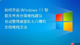 如何开启 windows 11 智能文件夹分类堆栈建议 自动整理桌面乱七八糟的文档堆栈方法