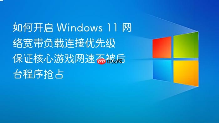 如何开启 windows 11 网络宽带负载连接优先级 保证核心游戏网速不被后台程序抢占