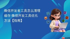 微信开发者工具怎么清理缓存 微信开发工具优化方法【指南】
