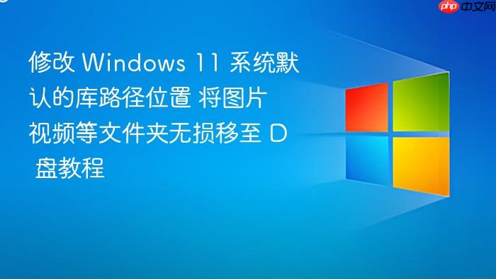 修改 windows 11 系统默认的库路径位置 将图片视频等文件夹无损移至 d 盘教程