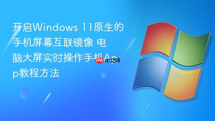 开启windows 11原生的手机屏幕互联镜像 电脑大屏实时操作手机app教程方法