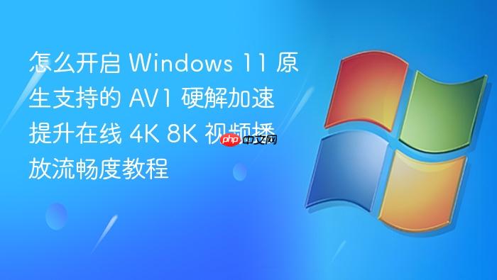 怎么开启 windows 11 原生支持的 av1 硬解加速 提升在线 4k 8k 视频播放流畅度教程