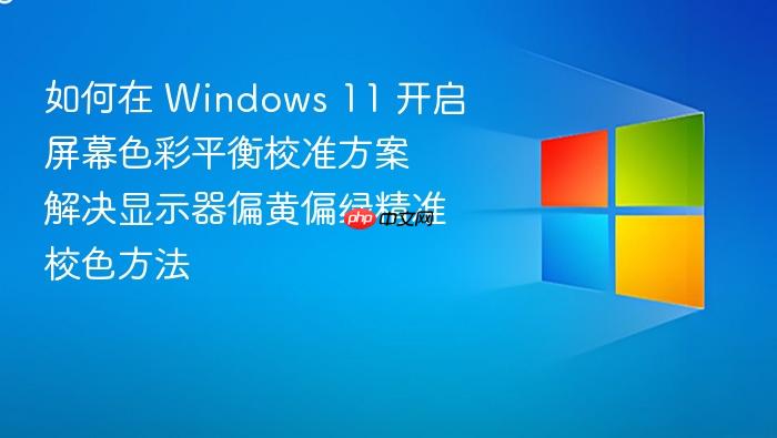 如何在 windows 11 开启屏幕色彩平衡校准方案 解决显示器偏黄偏绿精准校色方法