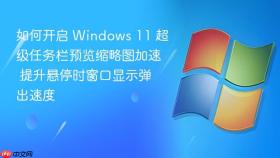 如何开启 windows 11 超级任务栏预览缩略图加速 提升悬停时窗口显示弹出速度