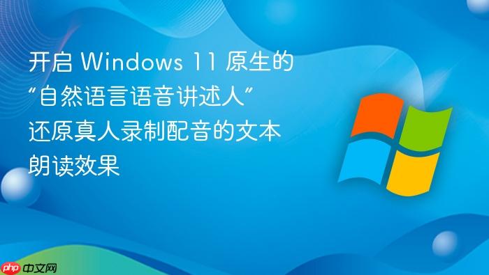 开启 windows 11 原生的“自然语言语音讲述人” 还原真人录制配音的文本朗读效果