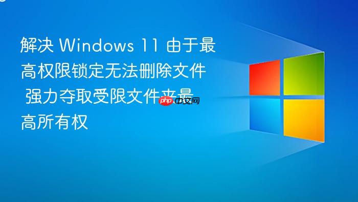 解决 windows 11 由于最高权限锁定无法删除文件 强力夺取受限文件夹最高所有权