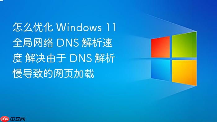 怎么优化 windows 11 全局网络 dns 解析速度 解决由于 dns 解析慢导致的网页加载