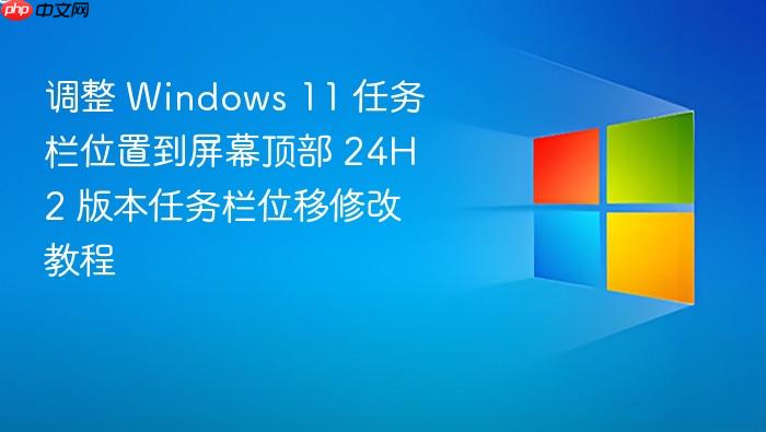 调整 windows 11 任务栏位置到屏幕顶部 24h2 版本任务栏位移修改教程