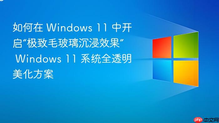 如何在 windows 11 中开启“极致毛玻璃沉浸效果” windows 11 系统全透明美化方案