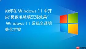 如何在 windows 11 中开启“极致毛玻璃沉浸效果” windows 11 系统全透明美化方案