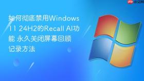 如何彻底禁用windows 11 24h2的recall ai功能 永久关闭屏幕回顾记录方法