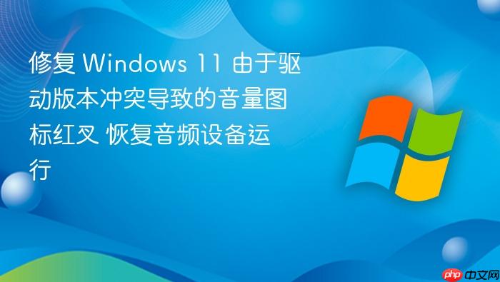 修复 windows 11 由于驱动版本冲突导致的音量图标红叉 恢复音频设备运行