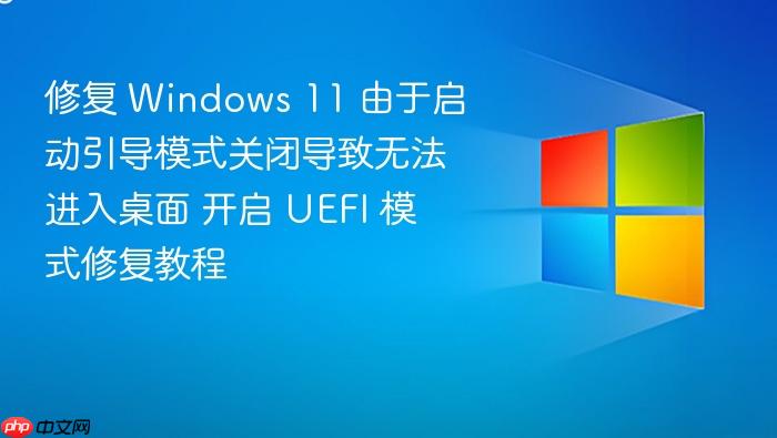 修复 windows 11 由于启动引导模式关闭导致无法进入桌面 开启 uefi 模式修复教程
