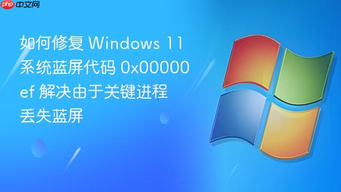 如何修复 windows 11 系统蓝屏代码 0x00000ef 解决由于关键进程丢失蓝屏