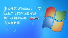 怎么开启 windows 11 专业生产力软件性能增强 提升视频渲染导出渲染响应速度教程