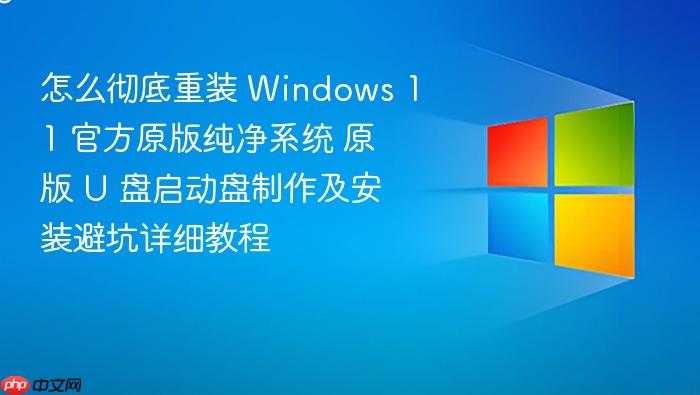 怎么彻底重装 windows 11 官方原版纯净系统 原版 u 盘启动盘制作及安装避坑详细教程