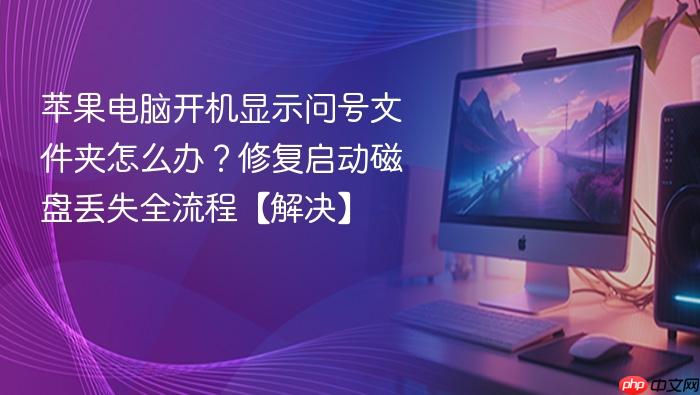 苹果电脑开机显示问号文件夹怎么办?修复启动磁盘丢失全流程【解决】