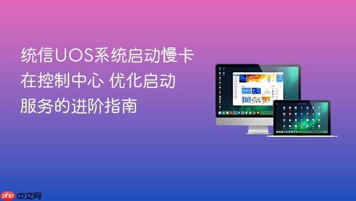 统信uos系统启动慢卡在控制中心 优化启动服务的进阶指南