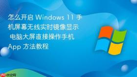 怎么开启 windows 11 手机屏幕无线实时镜像显示 电脑大屏直接操作手机 app 方法教程