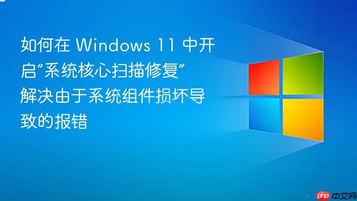 如何在 windows 11 中开启“系统核心扫描修复” 解决由于系统组件损坏导致的报错