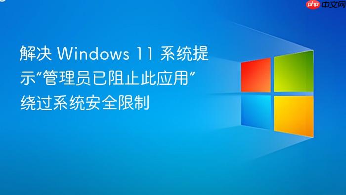解决 windows 11 系统提示“管理员已阻止此应用” 绕过系统安全限制