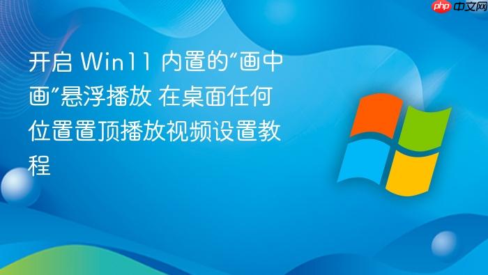 开启 win11 内置的“画中画”悬浮播放 在桌面任何位置置顶播放视频设置教程