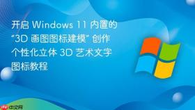 开启 windows 11 内置的“3d 画图图标建模” 创作个性化立体 3d 艺术文字图标教程