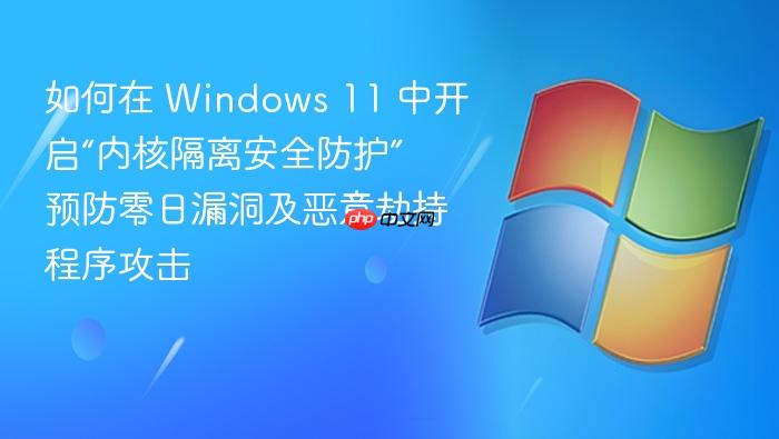 如何在 windows 11 中开启“内核隔离安全防护” 预防零日漏洞及恶意劫持程序攻击