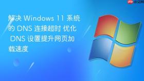 解决 windows 11 系统的 dns 连接超时 优化 dns 设置提升网页加载速度