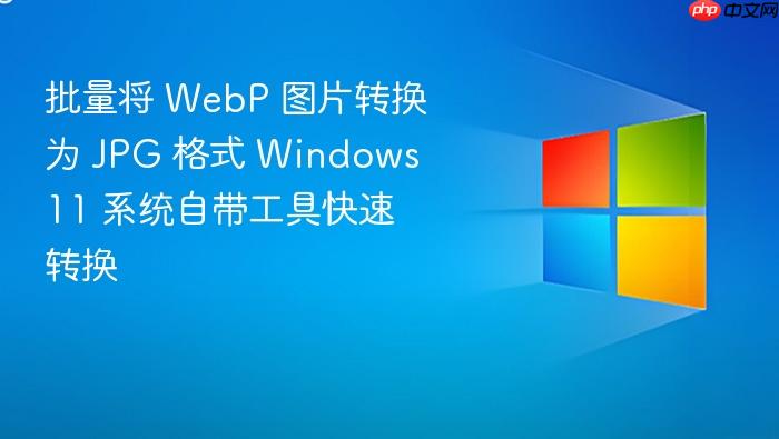 批量将 webp 图片转换为 jpg 格式 windows 11 系统自带工具快速转换