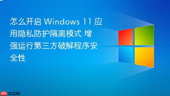 怎么开启 windows 11 应用隐私防护隔离模式 增强运行第三方破解程序安全性