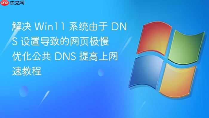 解决 win11 系统由于 dns 设置导致的网页极慢 优化公共 dns 提高上网速教程