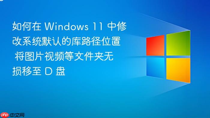 如何在 windows 11 中修改系统默认的库路径位置 将图片视频等文件夹无损移至 d 盘