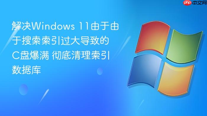 解决windows 11由于由于搜索索引过大导致的c盘爆满 彻底清理索引数据库