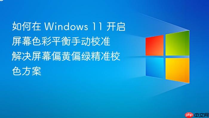 如何在 windows 11 开启屏幕色彩平衡手动校准 解决屏幕偏黄偏绿精准校色方案