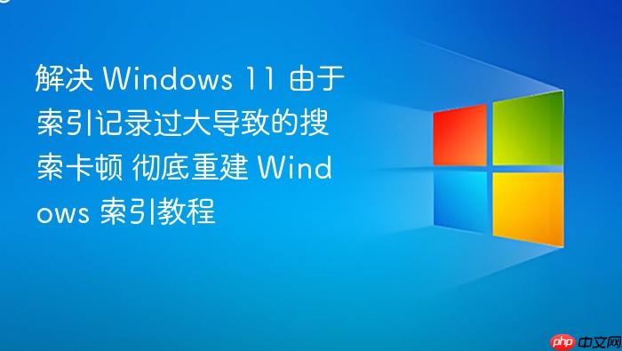 解决 windows 11 由于索引记录过大导致的搜索卡顿 彻底重建 windows 索引教程
