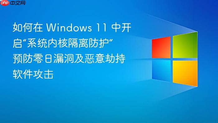 如何在 windows 11 中开启“系统内核隔离防护” 预防零日漏洞及恶意劫持软件攻击