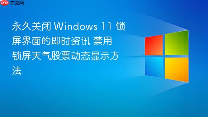 永久关闭 windows 11 锁屏界面的即时资讯 禁用锁屏天气股票动态显示方法